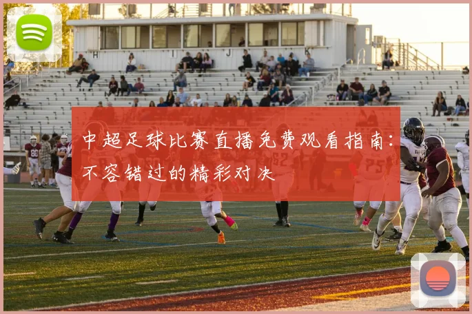 中超足球比赛直播免费观看指南：不容错过的精彩对决
