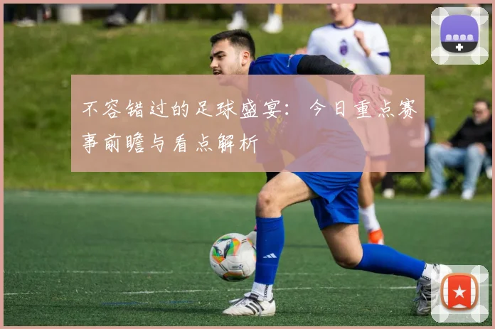不容错过的足球盛宴：今日重点赛事前瞻与看点解析