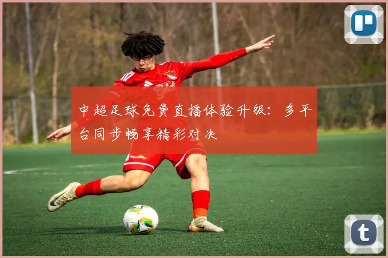 中超足球免费直播体验升级：多平台同步畅享精彩对决