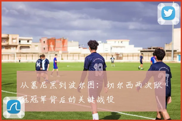 从慕尼黑到波尔图：切尔西两次欧冠冠军背后的关键战役