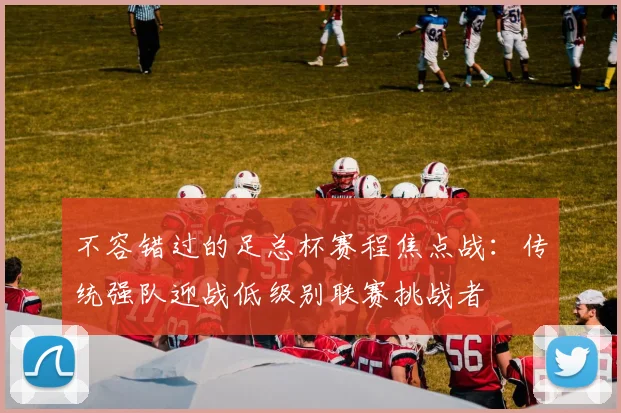 不容错过的足总杯赛程焦点战：传统强队迎战低级别联赛挑战者