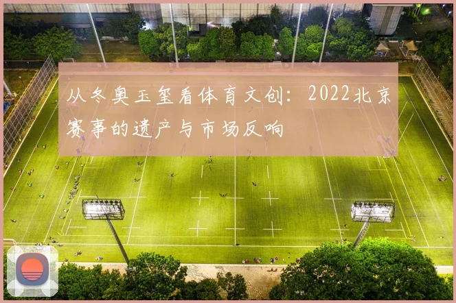 从冬奥玉玺看体育文创：2022北京赛事的遗产与市场反响