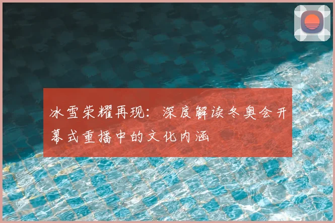 冰雪荣耀再现：深度解读冬奥会开幕式重播中的文化内涵