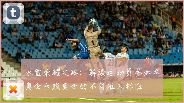冰雪荣耀之路：解读运动员参加冬奥会和残奥会的不同准入标准