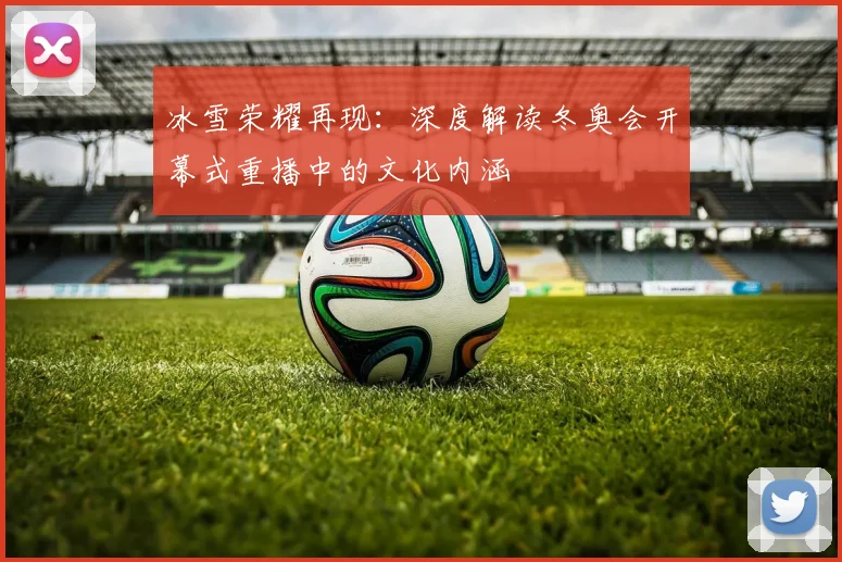 冰雪荣耀再现：深度解读冬奥会开幕式重播中的文化内涵