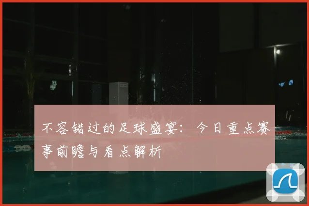 不容错过的足球盛宴：今日重点赛事前瞻与看点解析
