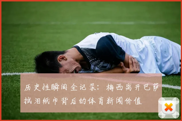 历史性瞬间全记录：梅西离开巴萨拭泪纸巾背后的体育新闻价值