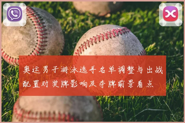 奥运男子游泳选手名单调整与出战配置对奖牌影响及夺牌前景看点