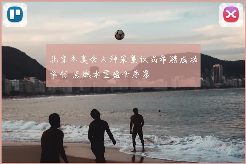 北京冬奥会火种采集仪式希腊成功举行 点燃冰雪盛会序幕