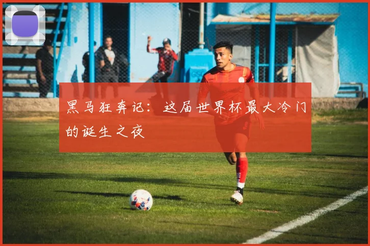 黑马狂奔记：这届世界杯最大冷门的诞生之夜