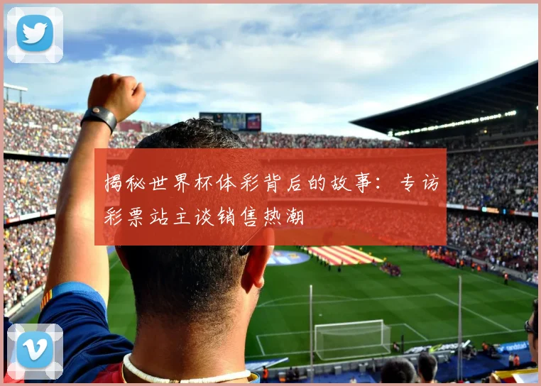 揭秘世界杯体彩背后的故事：专访彩票站主谈销售热潮