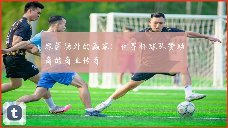 绿茵场外的赢家：世界杯球队赞助商的商业传奇