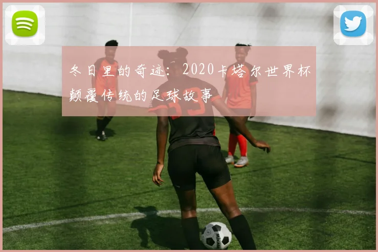 冬日里的奇迹：2020卡塔尔世界杯颠覆传统的足球故事