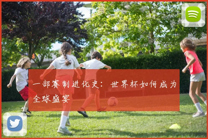 一部赛制进化史：世界杯如何成为全球盛宴