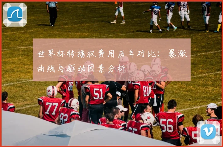 世界杯转播权费用历年对比：暴涨曲线与驱动因素分析