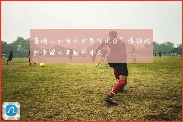 普通人如何买世界杯比分？遵循这些步骤大奖触手可及