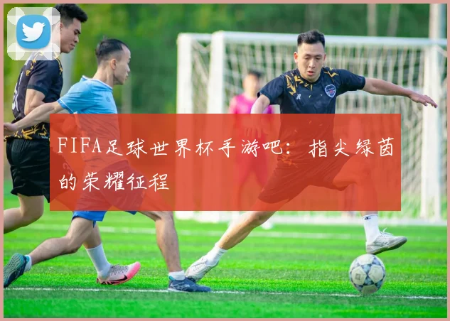 FIFA足球世界杯手游吧：指尖绿茵的荣耀征程