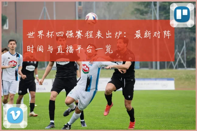 世界杯四强赛程表出炉：最新对阵时间与直播平台一览