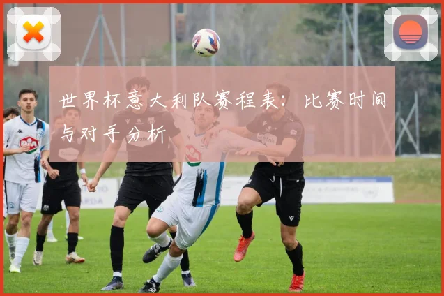 世界杯意大利队赛程表：比赛时间与对手分析