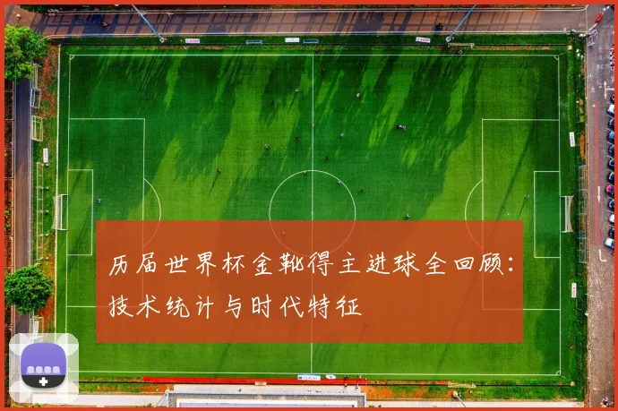 历届世界杯金靴得主进球全回顾：技术统计与时代特征