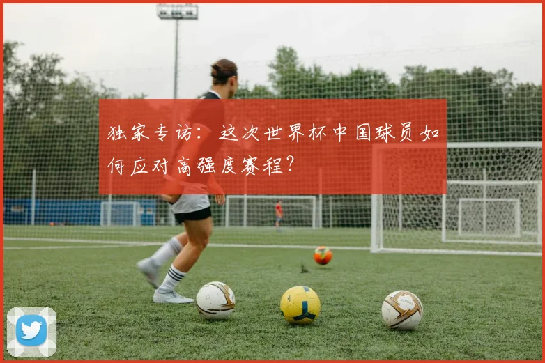 独家专访：这次世界杯中国球员如何应对高强度赛程？