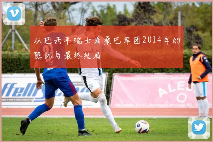 从巴西平瑞士看桑巴军团2014年的隐忧与最终结局