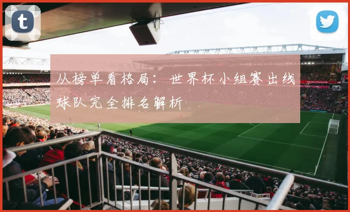从榜单看格局：世界杯小组赛出线球队完全排名解析