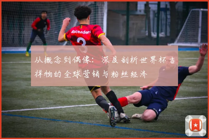 从概念到偶像：深度剖析世界杯吉祥物的全球营销与粉丝经济