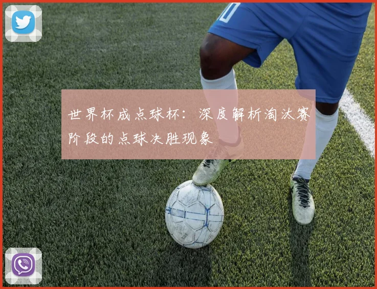 世界杯成点球杯：深度解析淘汰赛阶段的点球决胜现象
