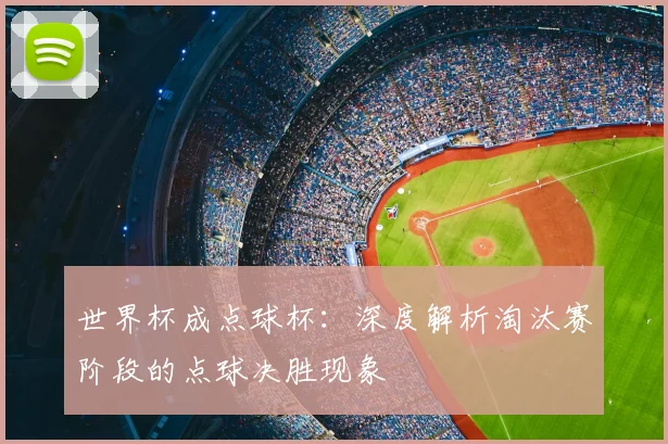 世界杯成点球杯：深度解析淘汰赛阶段的点球决胜现象