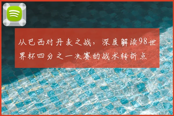 从巴西对丹麦之战,深度解读98世界杯四分之一决赛的战术转折点