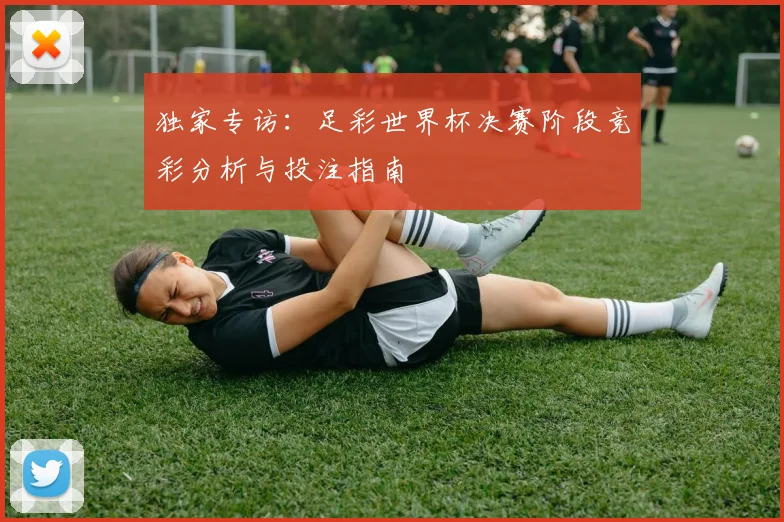 独家专访：足彩世界杯决赛阶段竞彩分析与投注指南