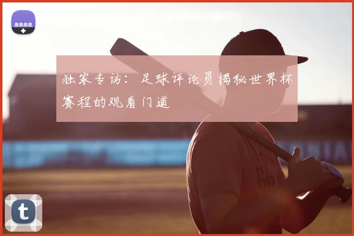 独家专访：足球评论员揭秘世界杯赛程的观看门道