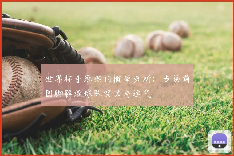 世界杯夺冠热门概率分析:专访前国脚解读球队实力与运气