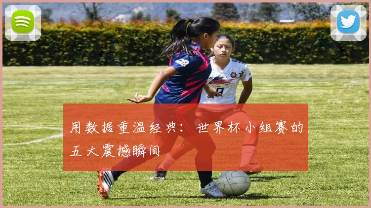 用数据重温经典:世界杯小组赛的五大震撼瞬间
