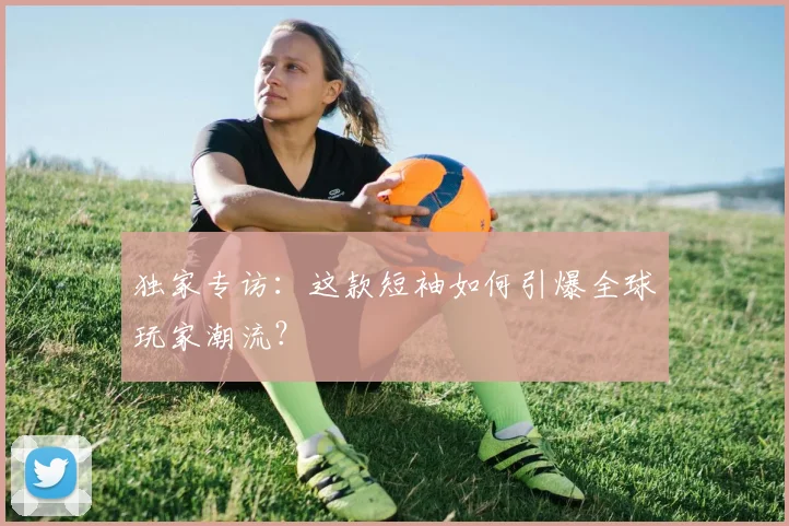 独家专访：这款短袖如何引爆全球玩家潮流？