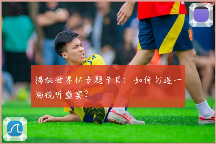 揭秘世界杯专题节目：如何打造一场视听盛宴？