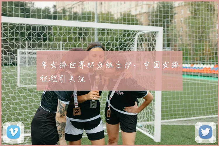 年女排世界杯分组出炉，中国女排征程引关注
