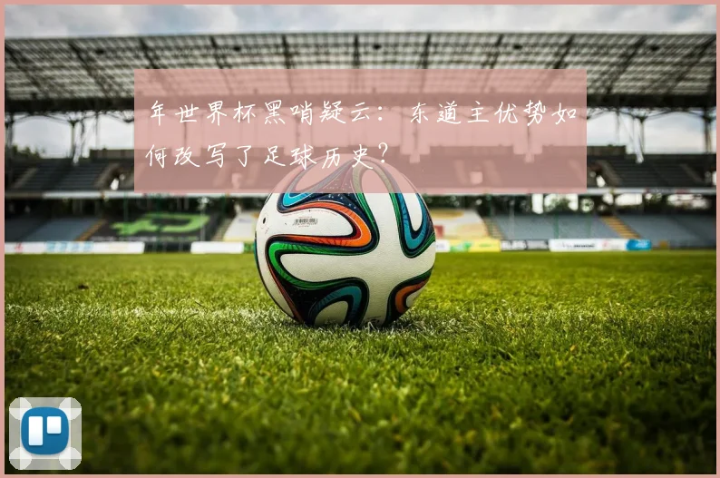 年世界杯黑哨疑云：东道主优势如何改写了足球历史？