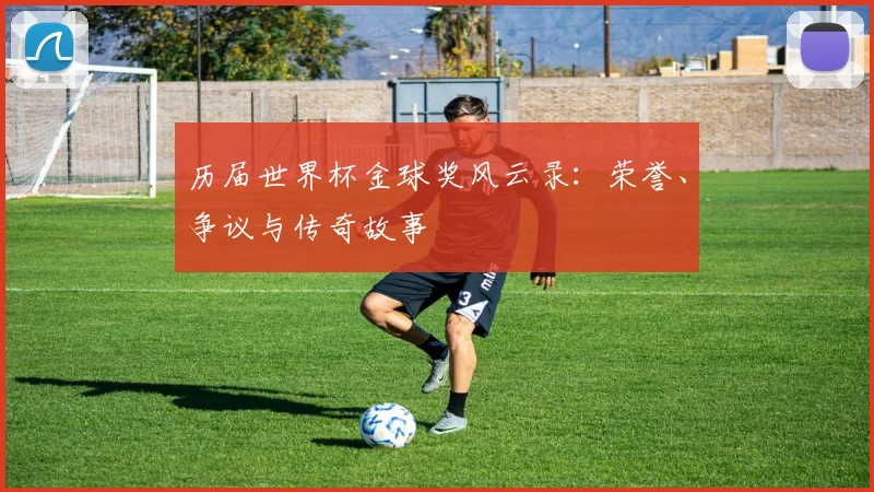 历届世界杯金球奖风云录：荣誉、争议与传奇故事