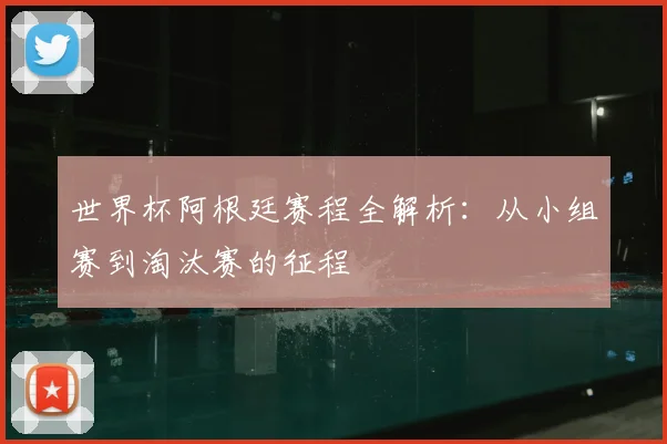 世界杯阿根廷赛程全解析:从小组赛到淘汰赛的征程