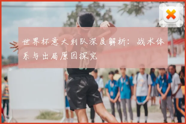 世界杯意大利队深度解析：战术体系与出局原因探究