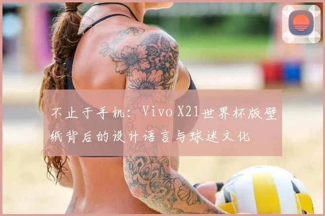 不止于手机:Vivo X21世界杯版壁纸背后的设计语言与球迷文化