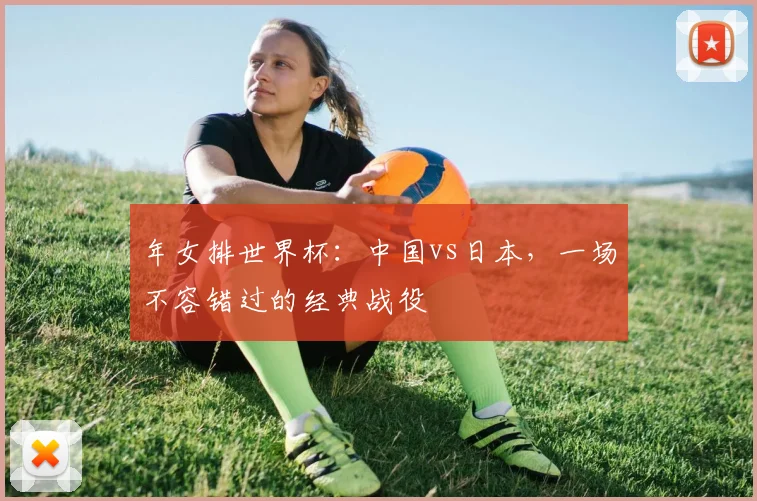 年女排世界杯：中国vs日本，一场不容错过的经典战役