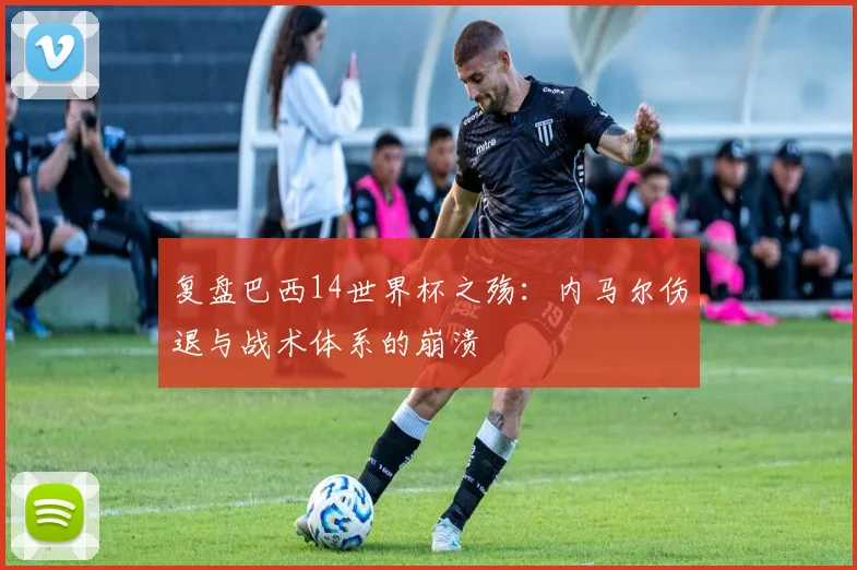 复盘巴西14世界杯之殇：内马尔伤退与战术体系的崩溃
