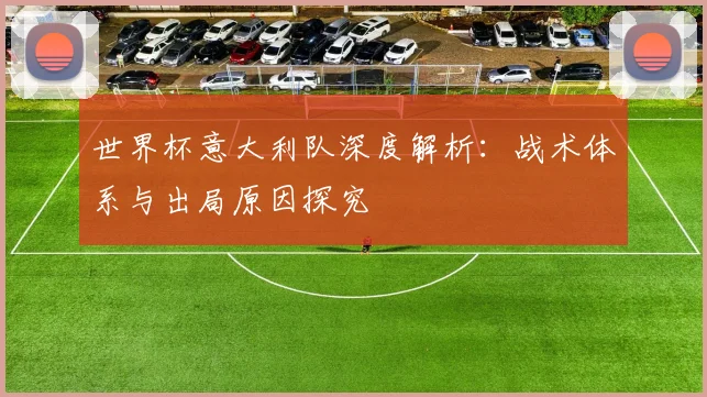 世界杯意大利队深度解析：战术体系与出局原因探究