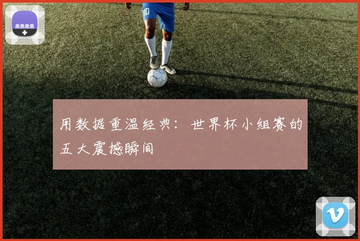 用数据重温经典:世界杯小组赛的五大震撼瞬间